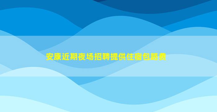 安康近期夜场招聘提供住宿包路费